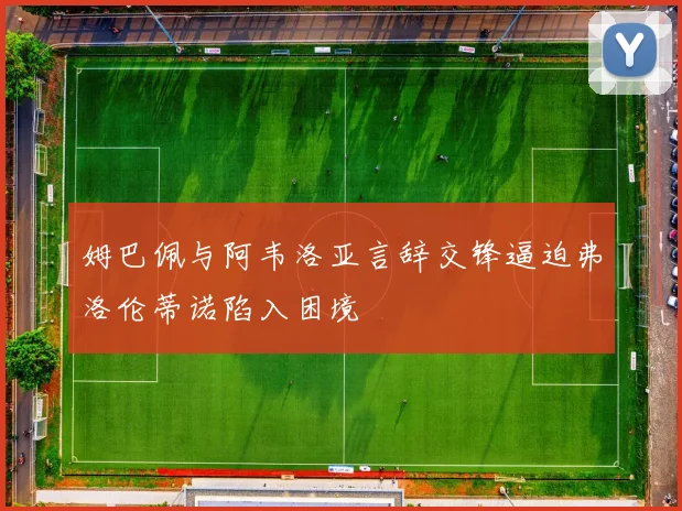姆巴佩与阿韦洛亚言辞交锋逼迫弗洛伦蒂诺陷入困境