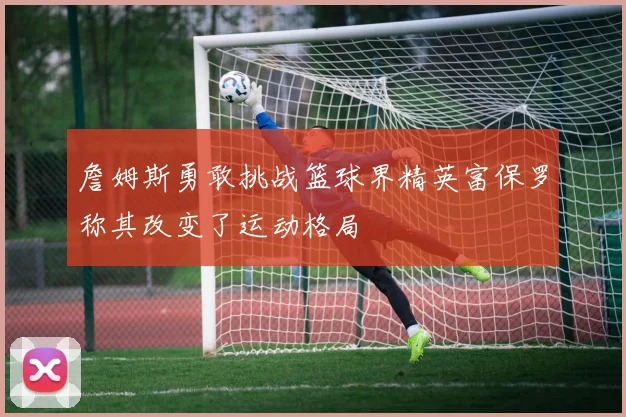 詹姆斯勇敢挑战篮球界精英富保罗称其改变了运动格局