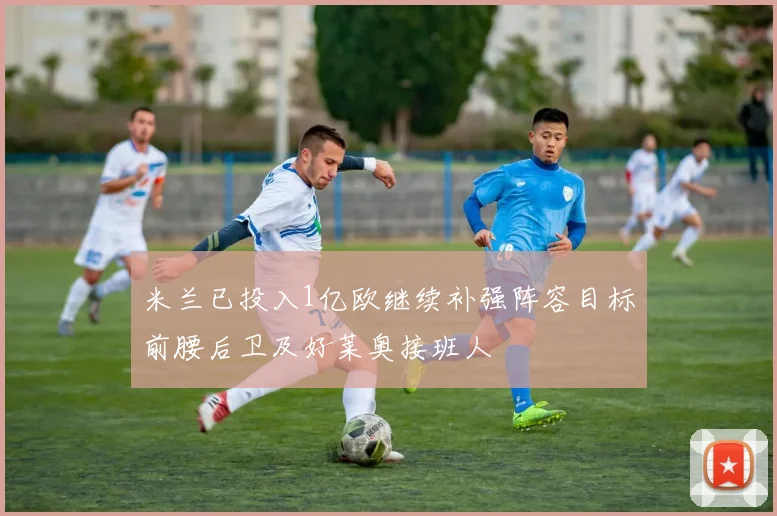 米兰已投入1亿欧继续补强阵容目标前腰后卫及好莱奥接班人