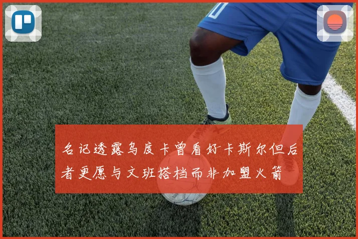 名记透露乌度卡曾看好卡斯尔但后者更愿与文班搭档而非加盟火箭