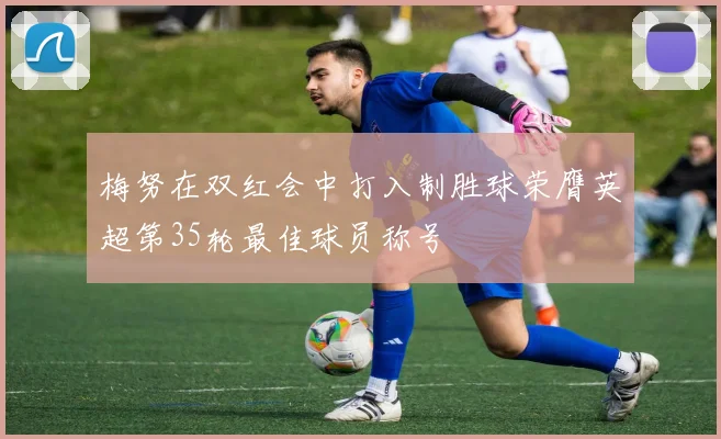 梅努在双红会中打入制胜球荣膺英超第35轮最佳球员称号