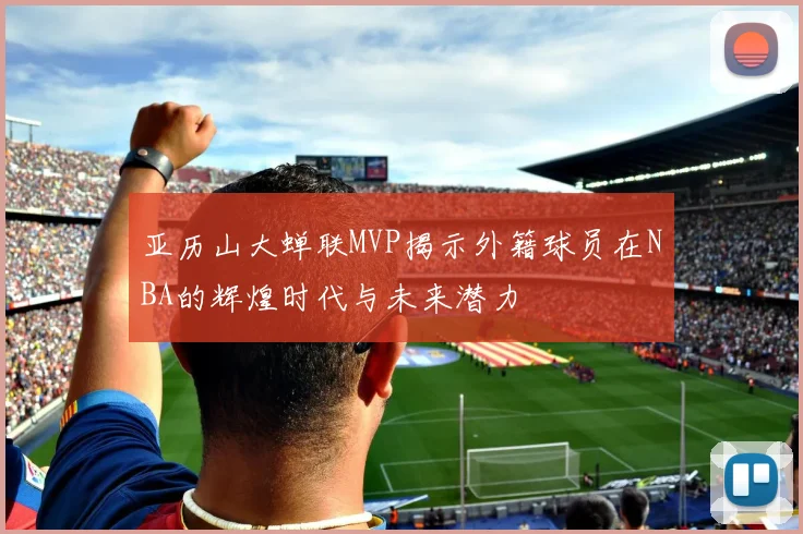 亚历山大蝉联MVP揭示外籍球员在NBA的辉煌时代与未来潜力