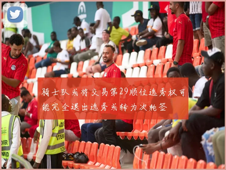 骑士队或将交易第29顺位选秀权可能完全退出选秀或转为次轮签