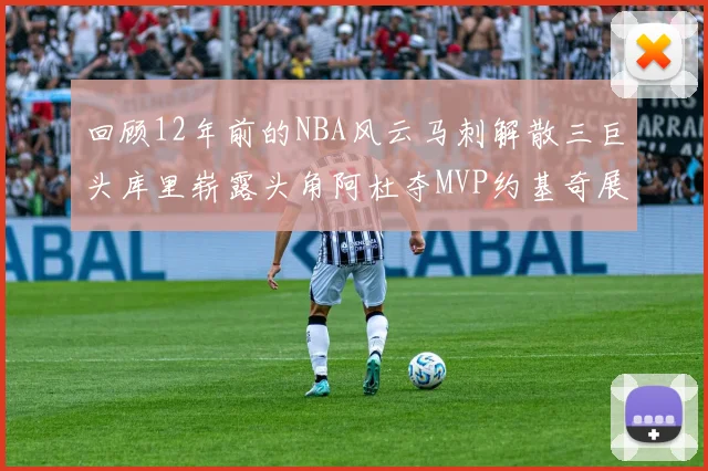 回顾12年前的NBA风云马刺解散三巨头库里崭露头角阿杜夺MVP约基奇展现天赋