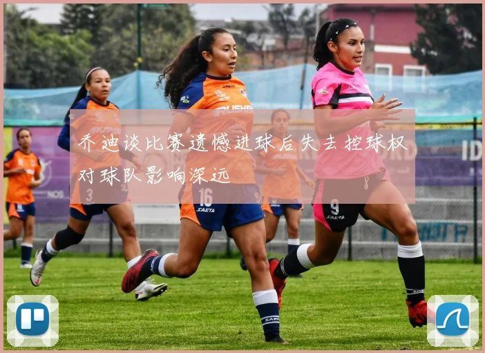 乔迪谈比赛遗憾进球后失去控球权对球队影响深远