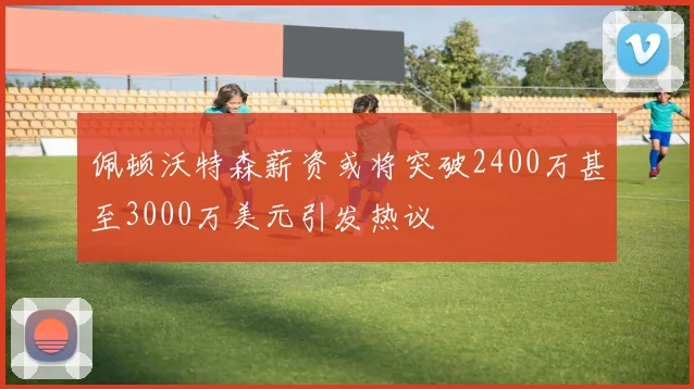 佩顿沃特森薪资或将突破2400万甚至3000万美元引发热议