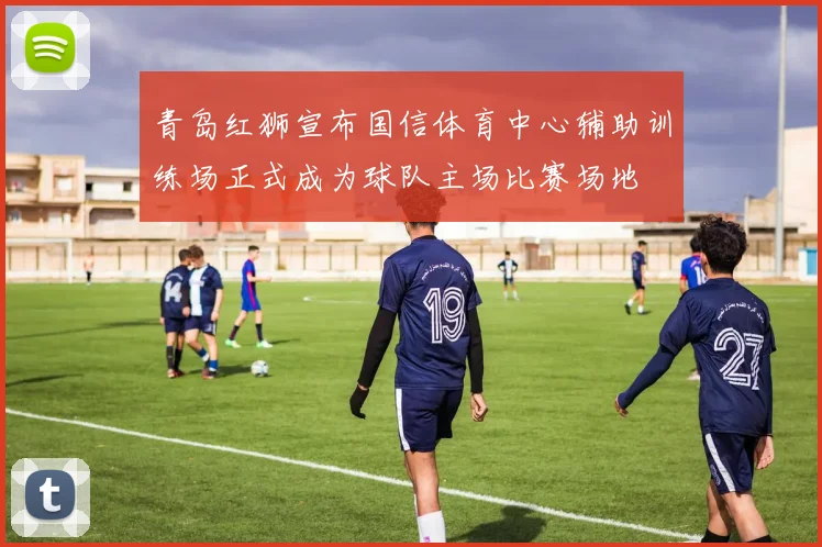 青岛红狮宣布国信体育中心辅助训练场正式成为球队主场比赛场地